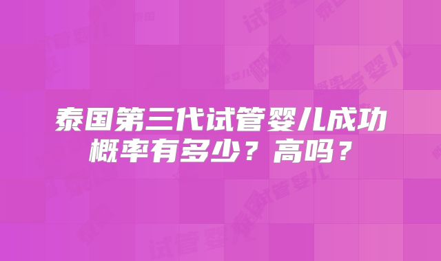 泰国第三代试管婴儿成功概率有多少？高吗？