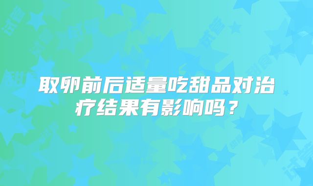 取卵前后适量吃甜品对治疗结果有影响吗?
