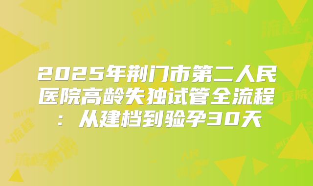 2025年荆门市第二人民医院高龄失独试管全流程：从建档到验孕30天