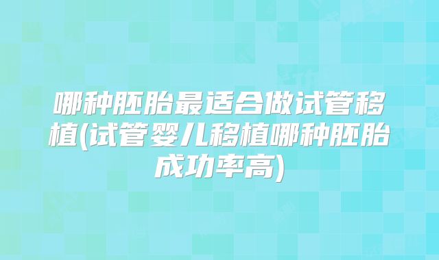 哪种胚胎最适合做试管移植(试管婴儿移植哪种胚胎成功率高)