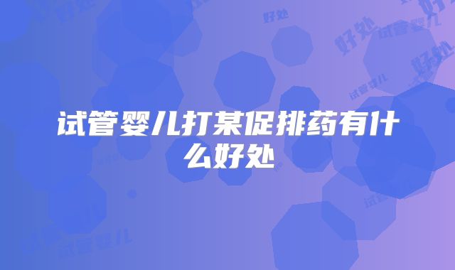试管婴儿打某促排药有什么好处