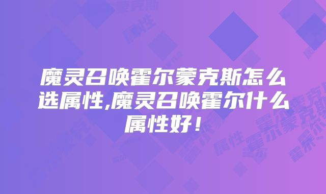 魔灵召唤霍尔蒙克斯怎么选属性,魔灵召唤霍尔什么属性好！