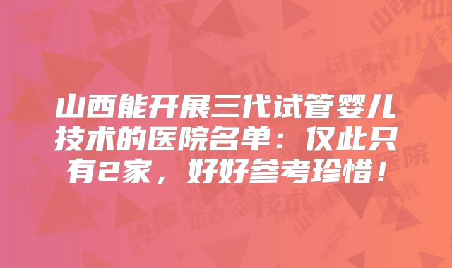 山西能开展三代试管婴儿技术的医院名单：仅此只有2家，好好参考珍惜！
