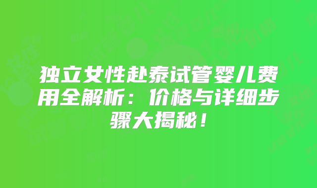 独立女性赴泰试管婴儿费用全解析：价格与详细步骤大揭秘！