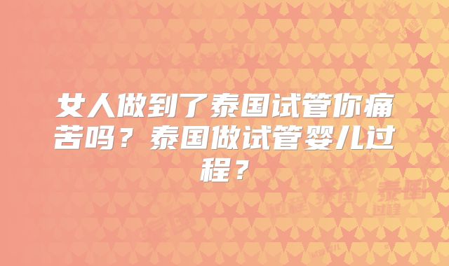 女人做到了泰国试管你痛苦吗？泰国做试管婴儿过程？