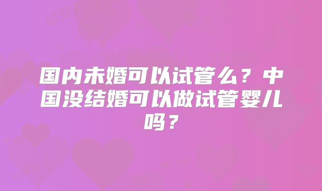 国内未婚可以试管么?中国没结婚可以做试管婴儿吗?