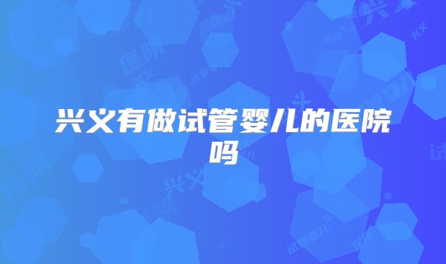 兴义有做试管婴儿的医院吗