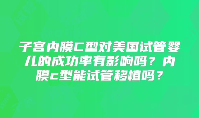子宫内膜C型对美国试管婴儿的成功率有影响吗？内膜c型能试管移植吗？