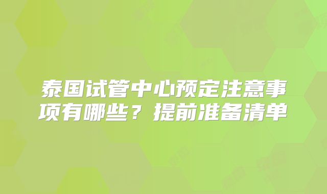 泰国试管中心预定注意事项有哪些？提前准备清单