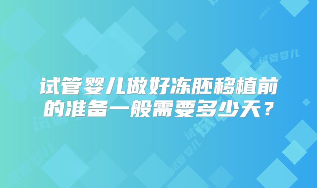 试管婴儿做好冻胚移植前的准备一般需要多少天？