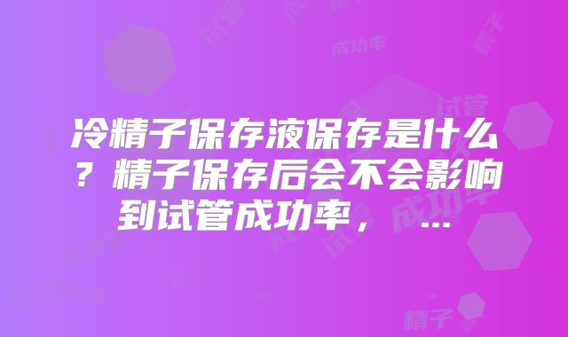冷精子保存液保存是什么？精子保存后会不会影响到试管成功率， ...