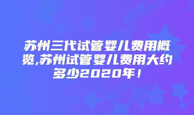 苏州三代试管婴儿费用概览,苏州试管婴儿费用大约多少2020年！