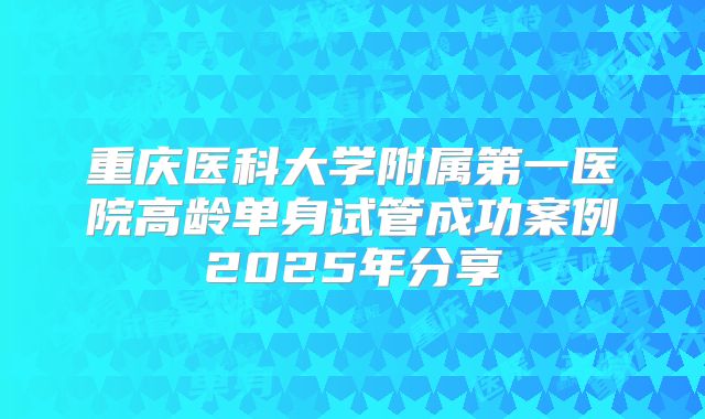 重庆医科大学附属第一医院高龄单身试管成功案例2025年分享