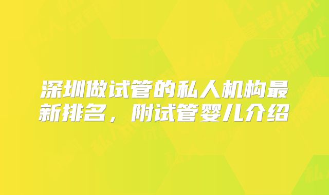 深圳做试管的私人机构最新排名，附试管婴儿介绍