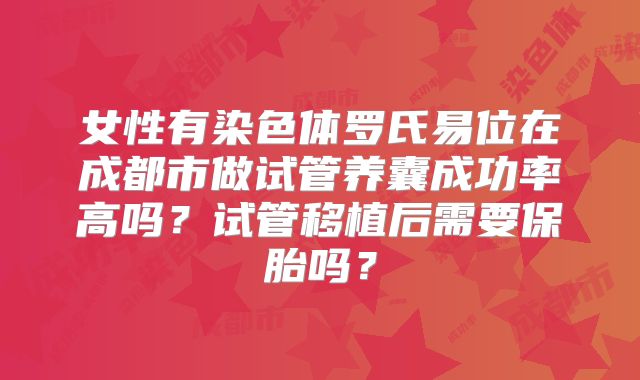 女性有染色体罗氏易位在成都市做试管养囊成功率高吗?试管移植后需要保胎吗?
