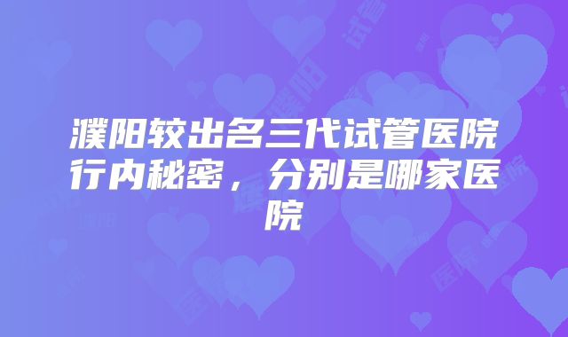 濮阳较出名三代试管医院行内秘密,分别是哪家医院