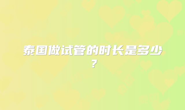 泰国做试管的时长是多少?