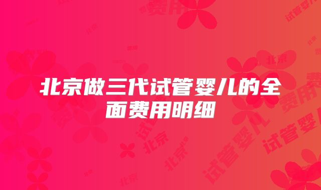 北京做三代试管婴儿的全面费用明细