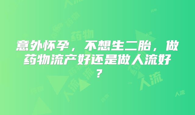 意外怀孕,不想生二胎,做药物流产好还是做人流好?