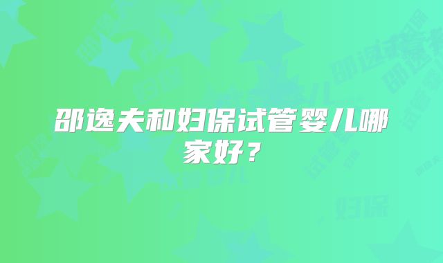 邵逸夫和妇保试管婴儿哪家好?