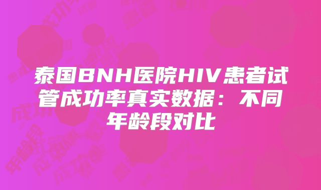 泰国BNH医院HIV患者试管成功率真实数据：不同年龄段对比