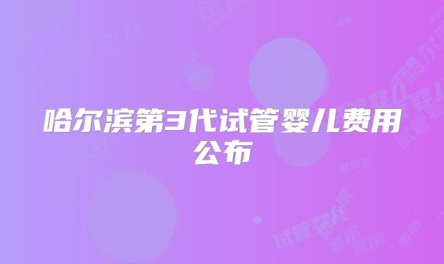 哈尔滨第3代试管婴儿费用公布