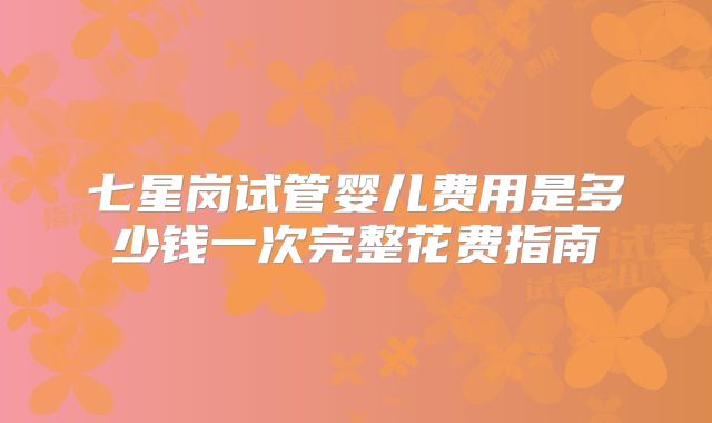 七星岗试管婴儿费用是多少钱一次完整花费指南