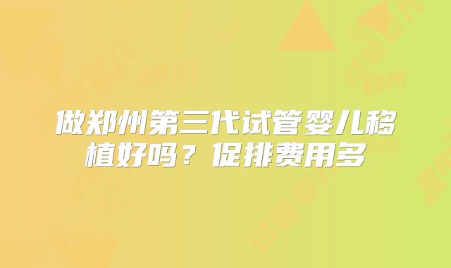 做郑州第三代试管婴儿移植好吗？促排费用多