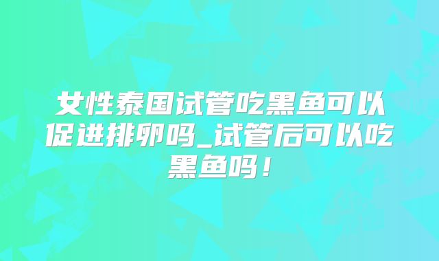 女性泰国试管吃黑鱼可以促进排卵吗_试管后可以吃黑鱼吗！