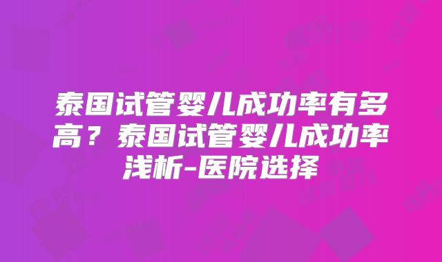 泰国试管婴儿成功率有多高？泰国试管婴儿成功率浅析-医院选择