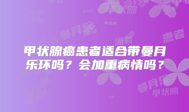 甲状腺癌患者适合带曼月乐环吗？会加重病情吗？
