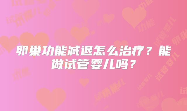 卵巢功能减退怎么治疗？能做试管婴儿吗？