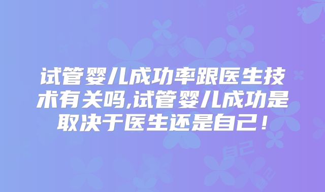 试管婴儿成功率跟医生技术有关吗,试管婴儿成功是取决于医生还是自己！