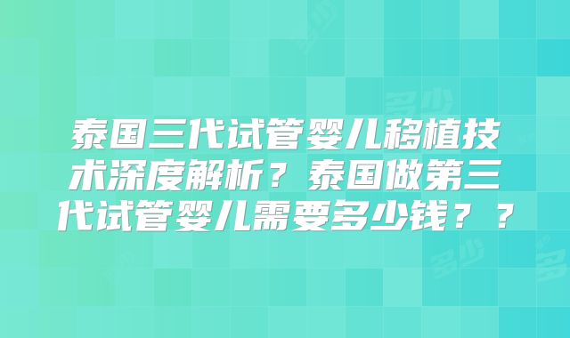 泰国三代试管婴儿移植技术深度解析？泰国做第三代试管婴儿需要多少钱？？