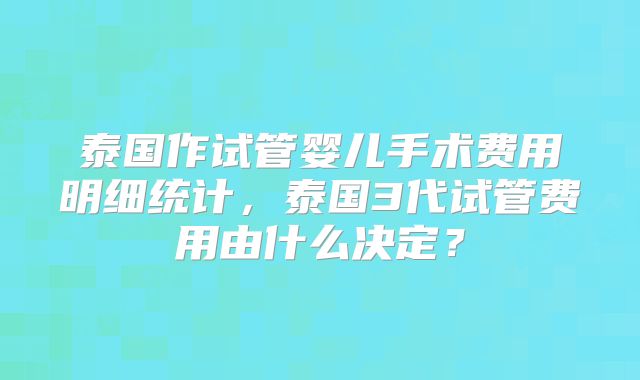 泰国作试管婴儿手术费用明细统计，泰国3代试管费用由什么决定？