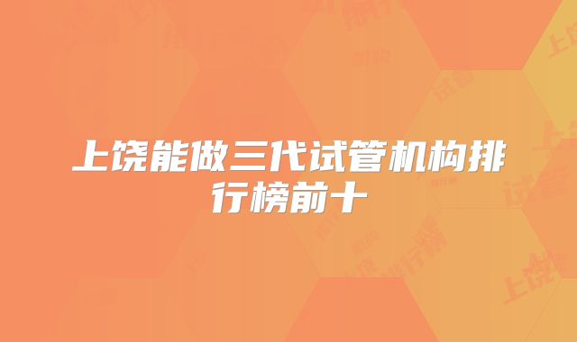 上饶能做三代试管机构排行榜前十