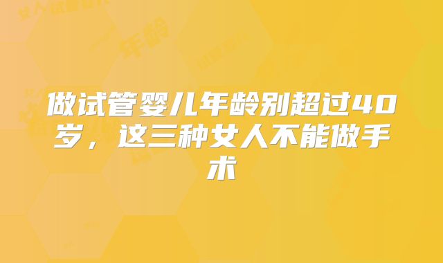 做试管婴儿年龄别超过40岁，这三种女人不能做手术