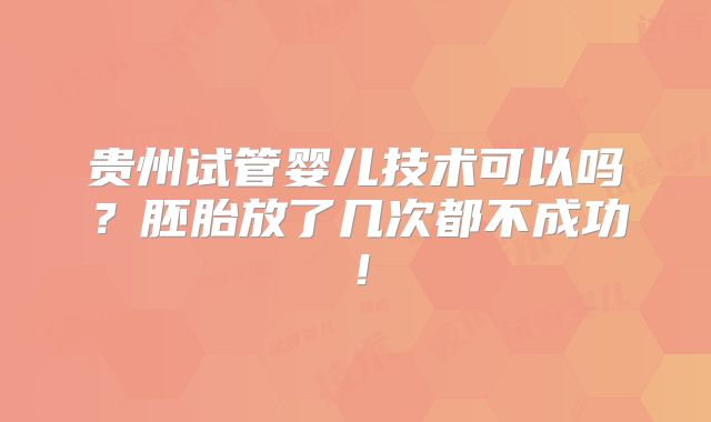 贵州试管婴儿技术可以吗？胚胎放了几次都不成功！