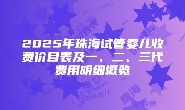2025年珠海试管婴儿收费价目表及一、二、三代费用明细概览