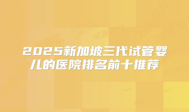 2025新加坡三代试管婴儿的医院排名前十推荐