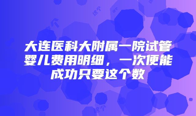 大连医科大附属一院试管婴儿费用明细，一次便能成功只要这个数