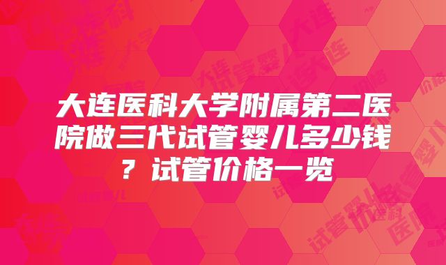 大连医科大学附属第二医院做三代试管婴儿多少钱?试管价格一览