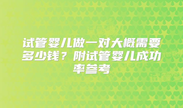 试管婴儿做一对大概需要多少钱？附试管婴儿成功率参考