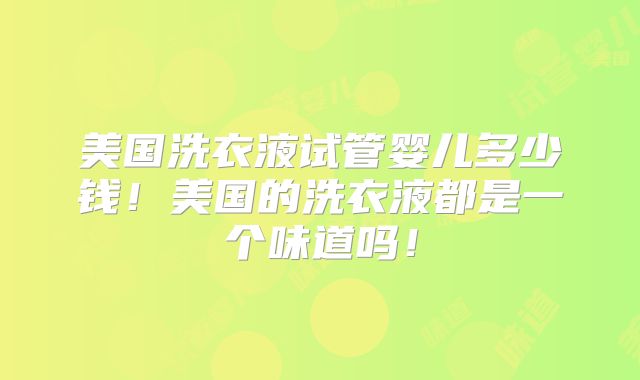 美国洗衣液试管婴儿多少钱！美国的洗衣液都是一个味道吗！