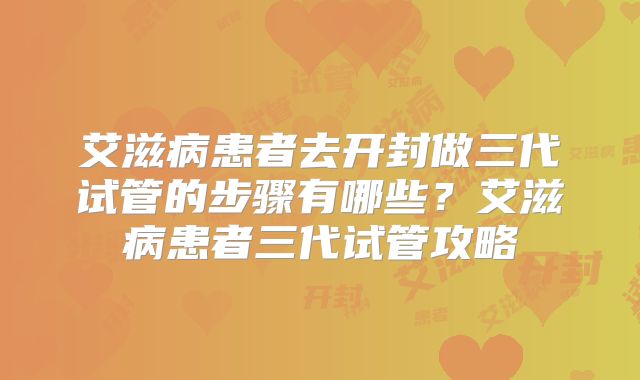 艾滋病患者去开封做三代试管的步骤有哪些?艾滋病患者三代试管攻略