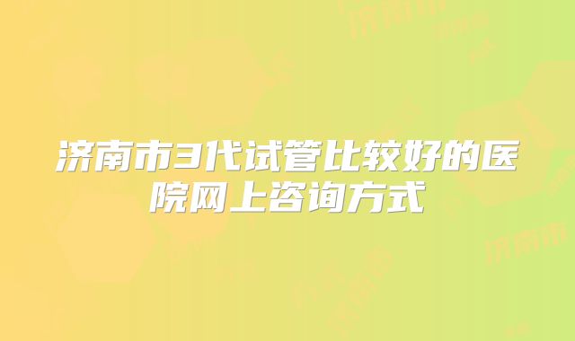 济南市3代试管比较好的医院网上咨询方式