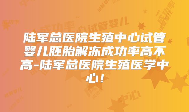 陆军总医院生殖中心试管婴儿胚胎解冻成功率高不高-陆军总医院生殖医学中心!