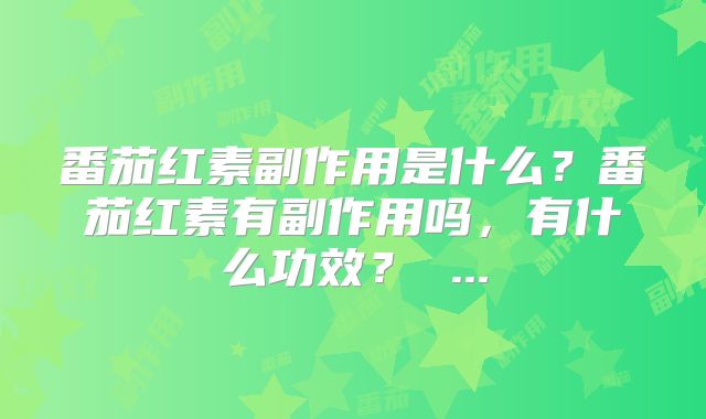 番茄红素副作用是什么？番茄红素有副作用吗，有什么功效？ ...