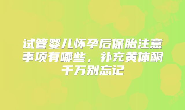 试管婴儿怀孕后保胎注意事项有哪些，补充黄体酮千万别忘记