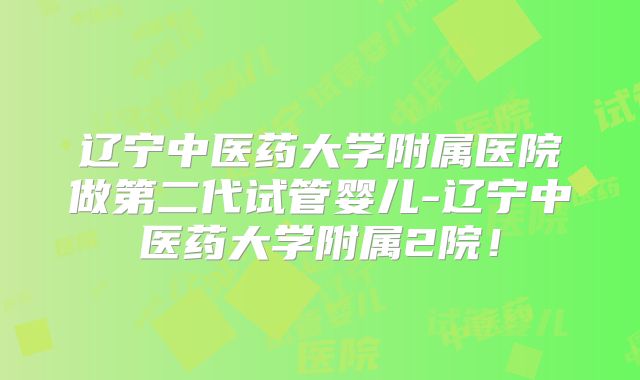 辽宁中医药大学附属医院做第二代试管婴儿-辽宁中医药大学附属2院！